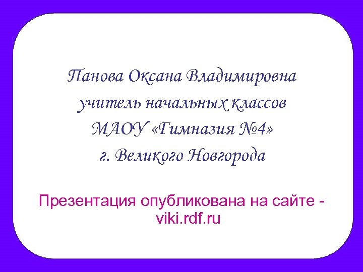 Панова Оксана Владимировна учитель начальных классов МАОУ «Гимназия № 4» г. Великого Новгорода Презентация