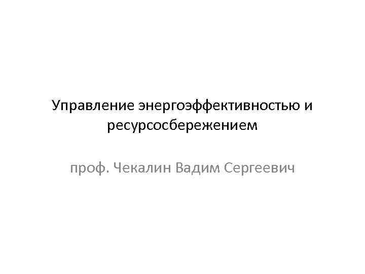 Управление энергоэффективностью и ресурсосбережением проф. Чекалин Вадим Сергеевич 