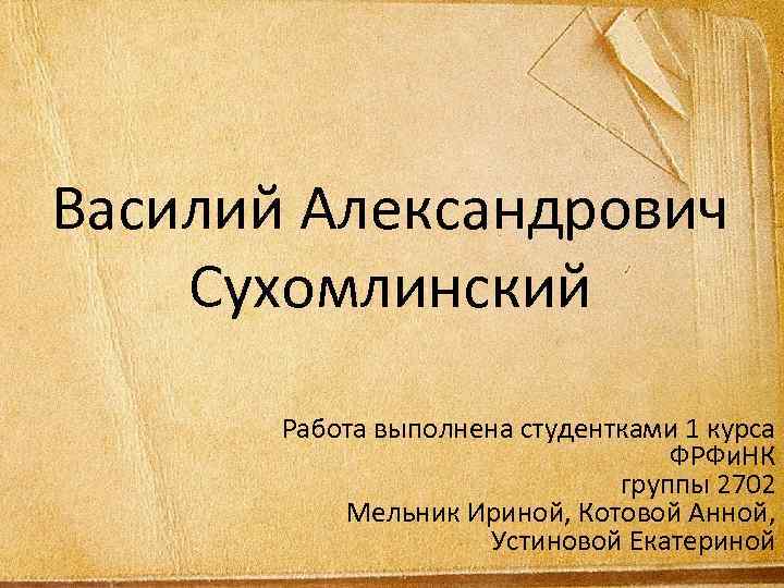 Василий Александрович Сухомлинский Работа выполнена студентками 1 курса ФРФи. НК группы 2702 Мельник Ириной,