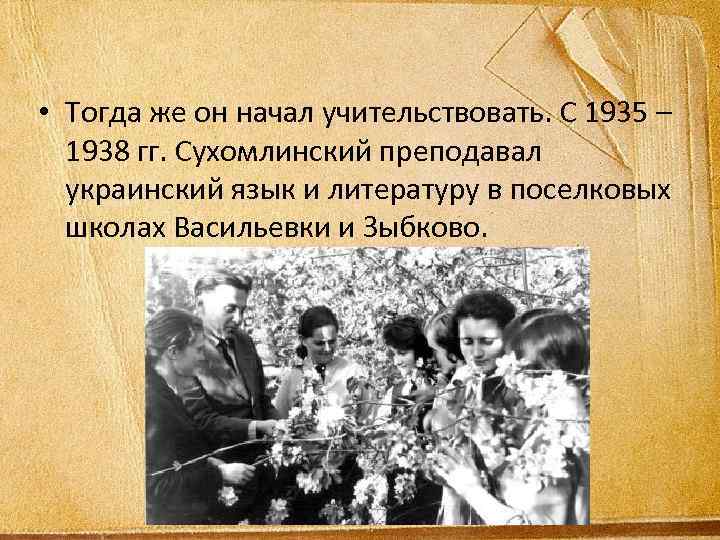  • Тогда же он начал учительствовать. С 1935 – 1938 гг. Сухомлинский преподавал