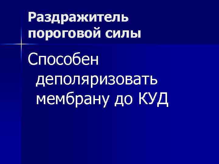 Раздражитель пороговой силы Способен деполяризовать мембрану до КУД 