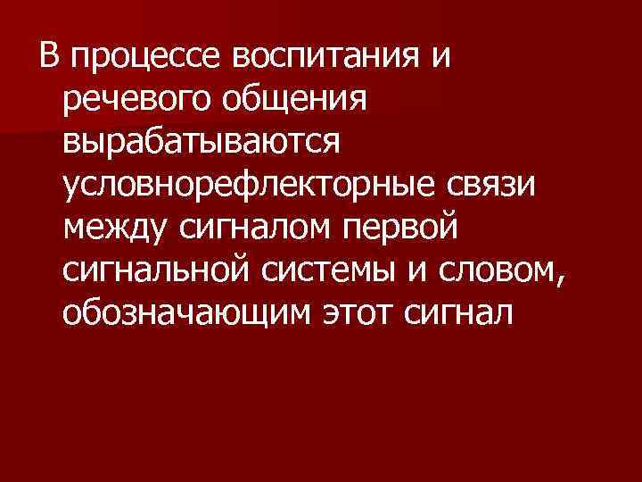 В процессе воспитания и речевого общения вырабатываются условнорефлекторные связи между сигналом первой сигнальной системы