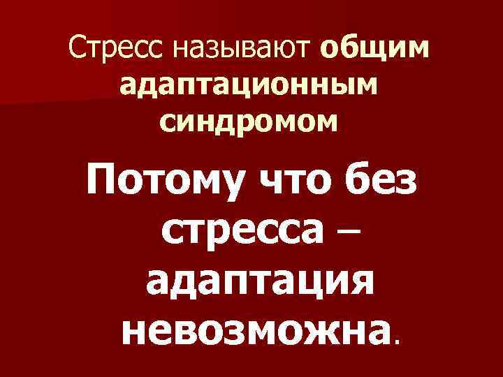 Стресс называют общим адаптационным синдромом Потому что без стресса адаптация невозможна. 