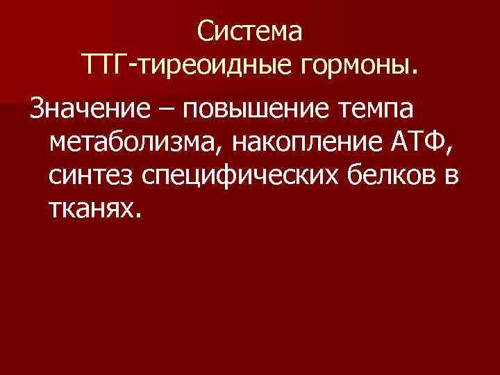 Система ТТГ-тиреоидные гормоны. Значение – повышение темпа метаболизма, накопление АТФ, синтез специфических белков в