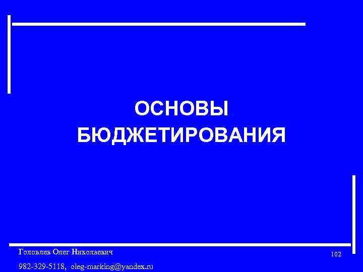 ОСНОВЫ БЮДЖЕТИРОВАНИЯ Головлев Олег Николаевич 982 -329 -5118, oleg-marking@yandex. ru 102 