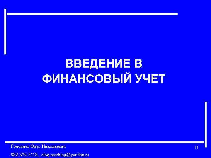 ВВЕДЕНИЕ В ФИНАНСОВЫЙ УЧЕТ Головлев Олег Николаевич 982 -329 -5118, oleg-marking@yandex. ru 11 