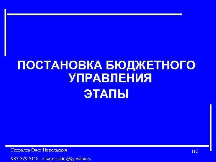 ПОСТАНОВКА БЮДЖЕТНОГО УПРАВЛЕНИЯ ЭТАПЫ Головлев Олег Николаевич 982 -329 -5118, oleg-marking@yandex. ru 112 