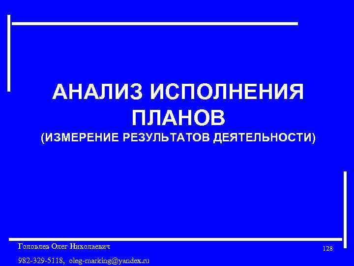 АНАЛИЗ ИСПОЛНЕНИЯ ПЛАНОВ (ИЗМЕРЕНИЕ РЕЗУЛЬТАТОВ ДЕЯТЕЛЬНОСТИ) Головлев Олег Николаевич 982 -329 -5118, oleg-marking@yandex. ru