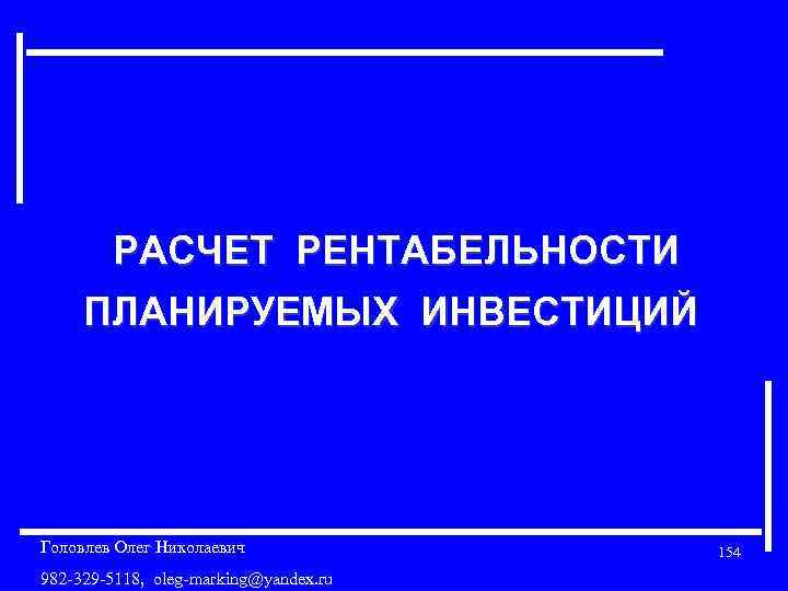  РАСЧЕТ РЕНТАБЕЛЬНОСТИ ПЛАНИРУЕМЫХ ИНВЕСТИЦИЙ Головлев Олег Николаевич 982 -329 -5118, oleg-marking@yandex. ru 154