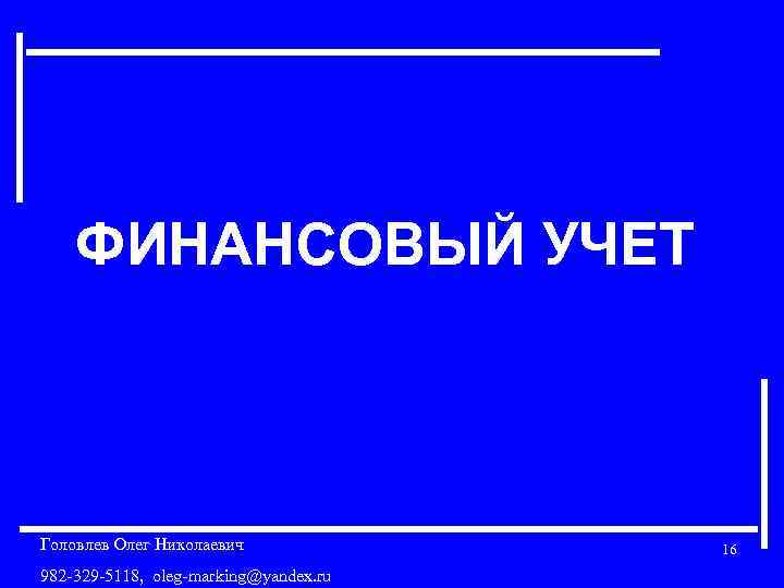 ФИНАНСОВЫЙ УЧЕТ Головлев Олег Николаевич 982 -329 -5118, oleg-marking@yandex. ru 16 