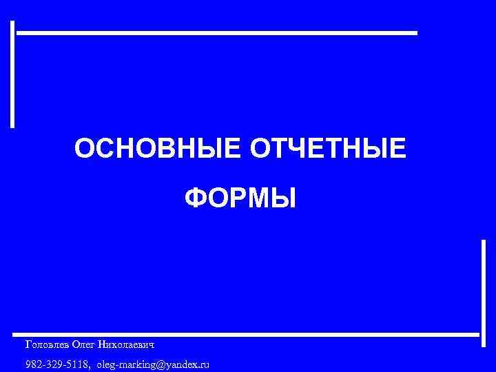 ОСНОВНЫЕ ОТЧЕТНЫЕ ФОРМЫ Головлев Олег Николаевич 982 -329 -5118, oleg-marking@yandex. ru 