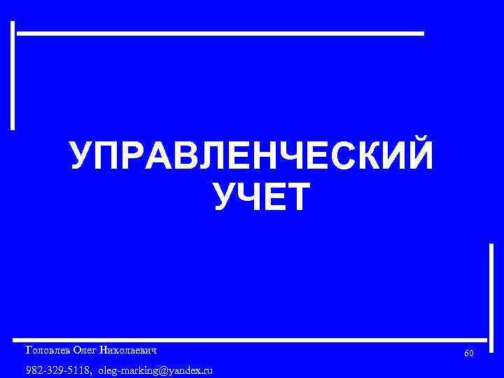 УПРАВЛЕНЧЕСКИЙ УЧЕТ Головлев Олег Николаевич 982 -329 -5118, oleg-marking@yandex. ru 60 