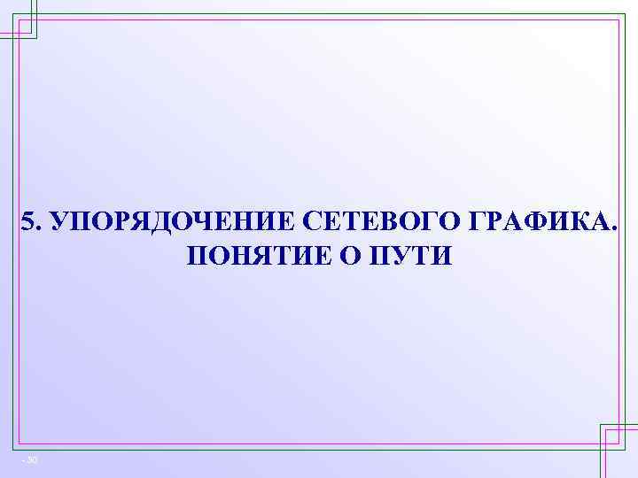 5. УПОРЯДОЧЕНИЕ СЕТЕВОГО ГРАФИКА. ПОНЯТИЕ О ПУТИ - 30 