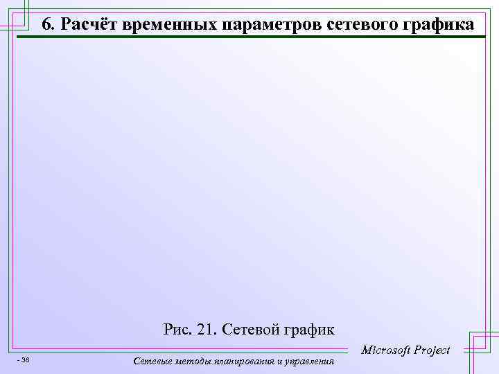 6. Расчёт временных параметров сетевого графика Рис. 21. Сетевой график - 38 Сетевые методы