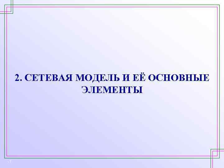 2. СЕТЕВАЯ МОДЕЛЬ И ЕЁ ОСНОВНЫЕ ЭЛЕМЕНТЫ -7 