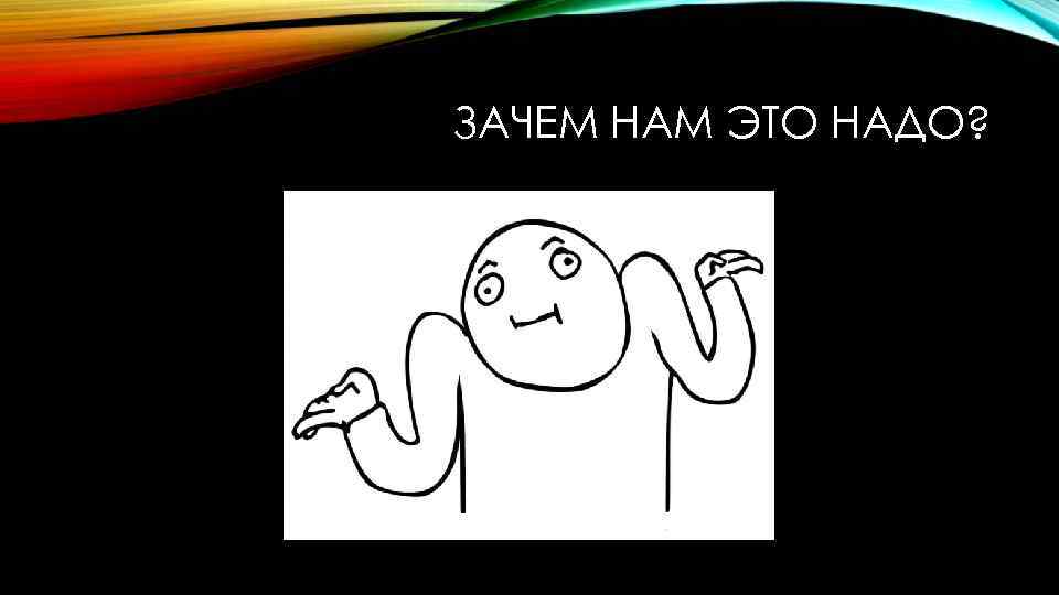 ЗАЧЕМ НАМ ЭТО НАДО? 