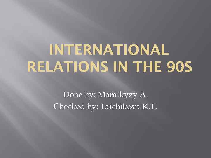 INTERNATIONAL RELATIONS IN THE 90 S Done by: Maratkyzy A. Checked by: Taichikova K.