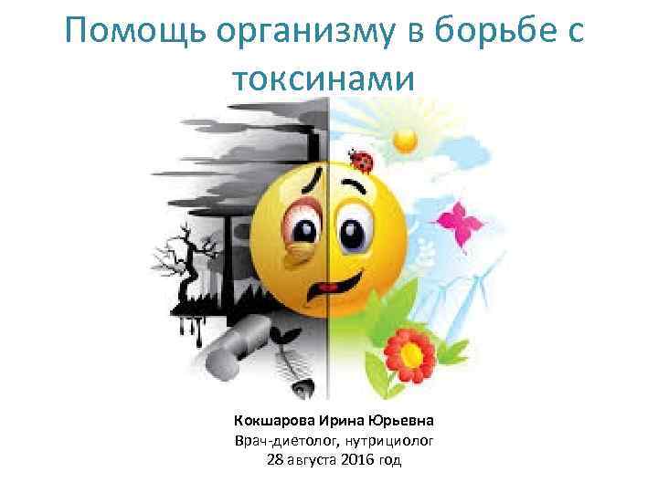 Помощь организму в борьбе с токсинами Кокшарова Ирина Юрьевна Врач-диетолог, нутрициолог 28 августа 2016