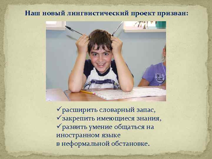Наш новый лингвистический проект призван: üрасширить словарный запас, üзакрепить имеющиеся знания, üразвить умение общаться