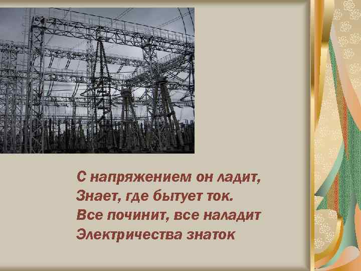 С напряжением он ладит, Знает, где бытует ток. Все починит, все наладит Электричества знаток