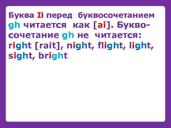 Буква Ii перед буквосочетанием gh читается как [ai]. Буквосочетание gh не читается: right [rait],