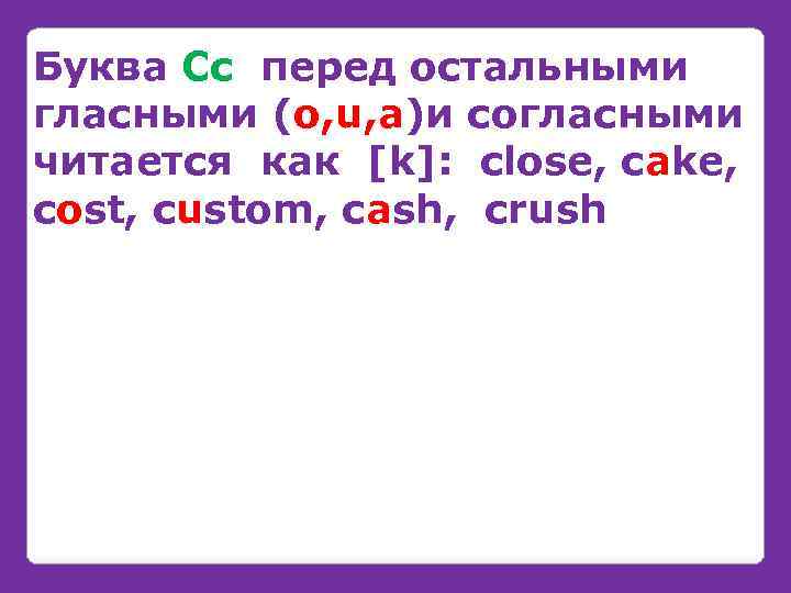 Буква Cc перед остальными гласными (o, u, a)и согласными читается как [k]: close, cake,