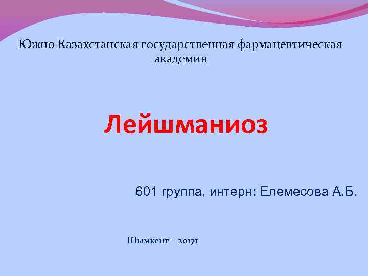 Южно Казахстанская государственная фармацевтическая академия Лейшманиоз 601 группа, интерн: Елемесова А. Б. Шымкент –