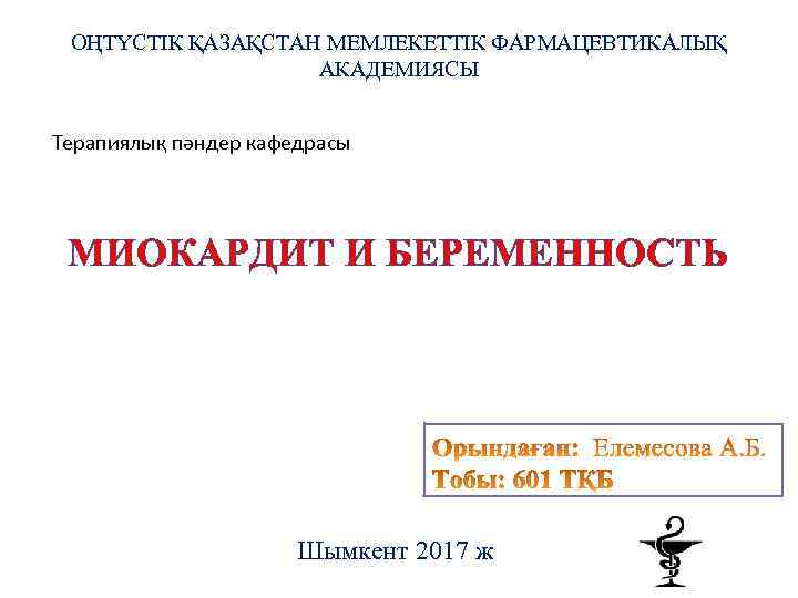 ОҢТҮСТІК ҚАЗАҚСТАН МЕМЛЕКЕТТІК ФАРМАЦЕВТИКАЛЫҚ АКАДЕМИЯСЫ Терапиялық пәндер кафедрасы МИОКАРДИТ И БЕРЕМЕННОСТЬ Шымкент 2017 ж