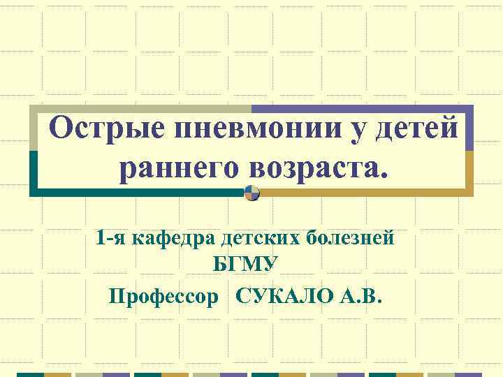 Острые пневмонии у детей раннего возраста. 1 -я кафедра детских болезней БГМУ Профессор СУКАЛО