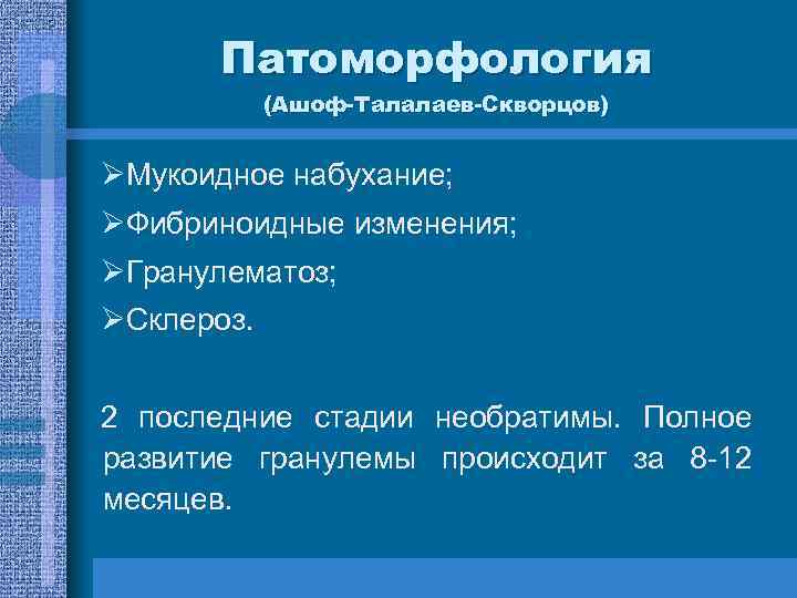 Патоморфология (Ашоф-Талалаев-Скворцов) ØМукоидное набухание; ØФибриноидные изменения; ØГранулематоз; ØСклероз. 2 последние стадии необратимы. Полное развитие