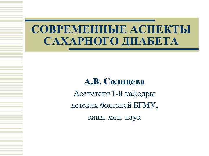 СОВРЕМЕННЫЕ АСПЕКТЫ САХАРНОГО ДИАБЕТА А. В. Солнцева Ассистент 1 -й кафедры детских болезней БГМУ,