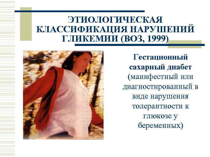 ЭТИОЛОГИЧЕСКАЯ КЛАССИФИКАЦИЯ НАРУШЕНИЙ ГЛИКЕМИИ (ВОЗ, 1999) Гестационный сахарный диабет (манифестный или диагностированный в виде