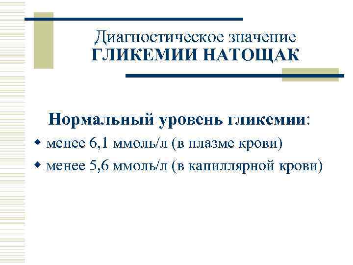 Диагностическое значение ГЛИКЕМИИ НАТОЩАК Нормальный уровень гликемии: w менее 6, 1 ммоль/л (в плазме