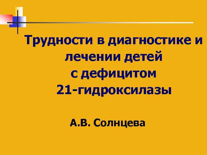 Трудности в диагностике и лечении детей с дефицитом 21 -гидроксилазы А. В. Солнцева 