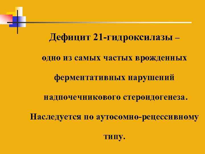 Дефицит 21 -гидроксилазы – одно из самых частых врожденных ферментативных нарушений надпочечникового стероидогенеза. Наследуется
