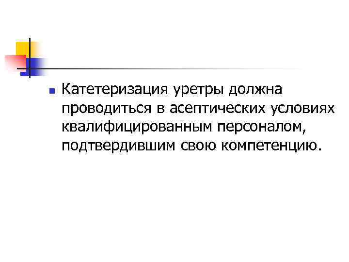 n Катетеризация уретры должна проводиться в асептических условиях квалифицированным персоналом, подтвердившим свою компетенцию. 