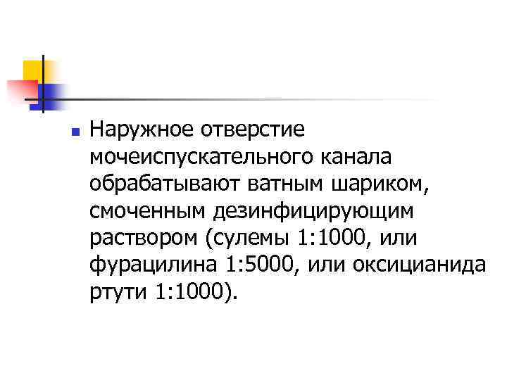 n Наружное отверстие мочеиспускательного канала обрабатывают ватным шариком, смоченным дезинфицирующим раствором (сулемы 1: 1000,