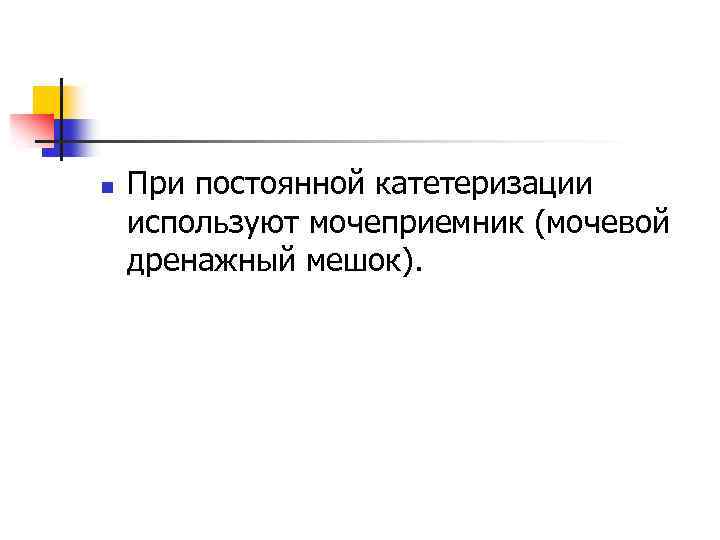 n При постоянной катетеризации используют мочеприемник (мочевой дренажный мешок). 