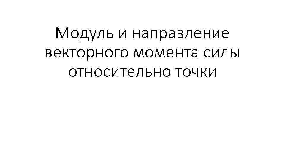 Модуль и направление векторного момента силы относительно точки 