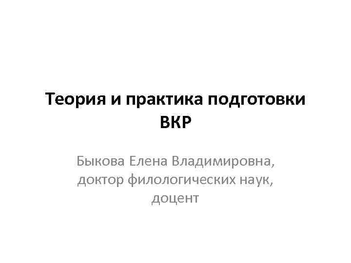 Теория и практика подготовки ВКР Быкова Елена Владимировна, доктор филологических наук, доцент 