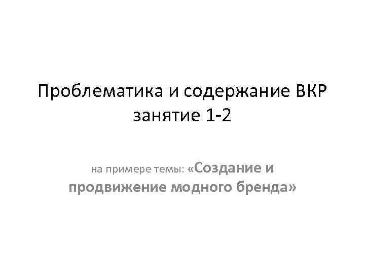 Проблематика и содержание ВКР занятие 1 -2 на примере темы: «Создание и продвижение модного