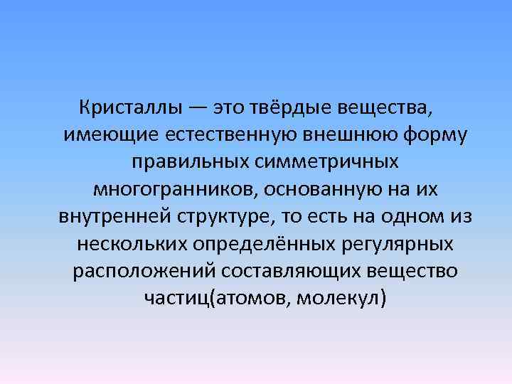 Кристаллы — это твёрдые вещества, имеющие естественную внешнюю форму правильных симметричных многогранников, основанную на