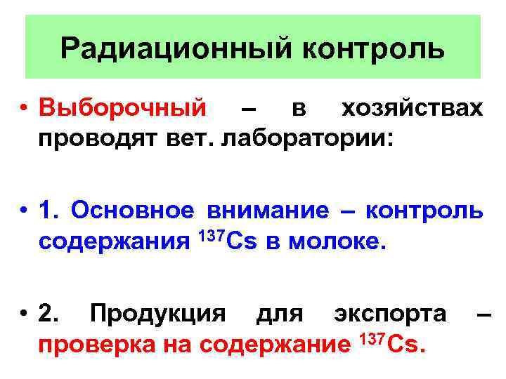 Радиационный контроль • Выборочный – в хозяйствах проводят вет. лаборатории: • 1. Основное внимание