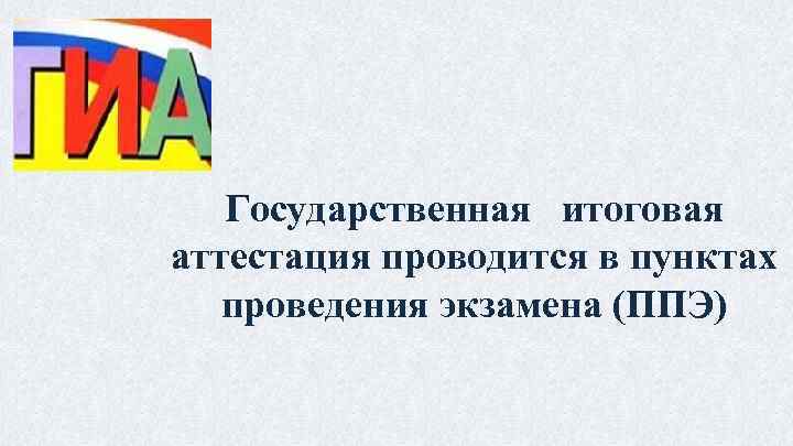 Государственная итоговая аттестация проводится в пунктах проведения экзамена (ППЭ) 