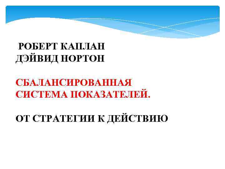 РОБЕРТ КАПЛАН ДЭЙВИД НОРТОН СБАЛАНСИРОВАННАЯ СИСТЕМА ПОКАЗАТЕЛЕЙ. ОТ СТРАТЕГИИ К ДЕЙСТВИЮ Основы бизнес -