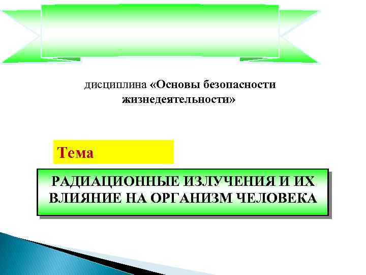  дисциплина «Основы безопасности жизнедеятельности» Тема РАДИАЦИОННЫЕ ИЗЛУЧЕНИЯ И ИХ ВЛИЯНИЕ НА ОРГАНИЗМ ЧЕЛОВЕКА