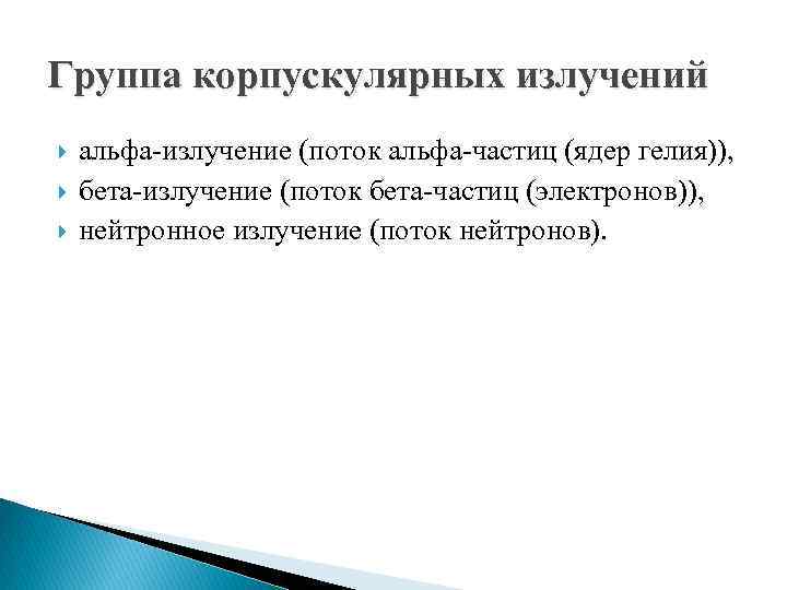  Группа корпускулярных излучений альфа-излучение (поток альфа-частиц (ядер гелия)), бета-излучение (поток бета-частиц (электронов)), нейтронное