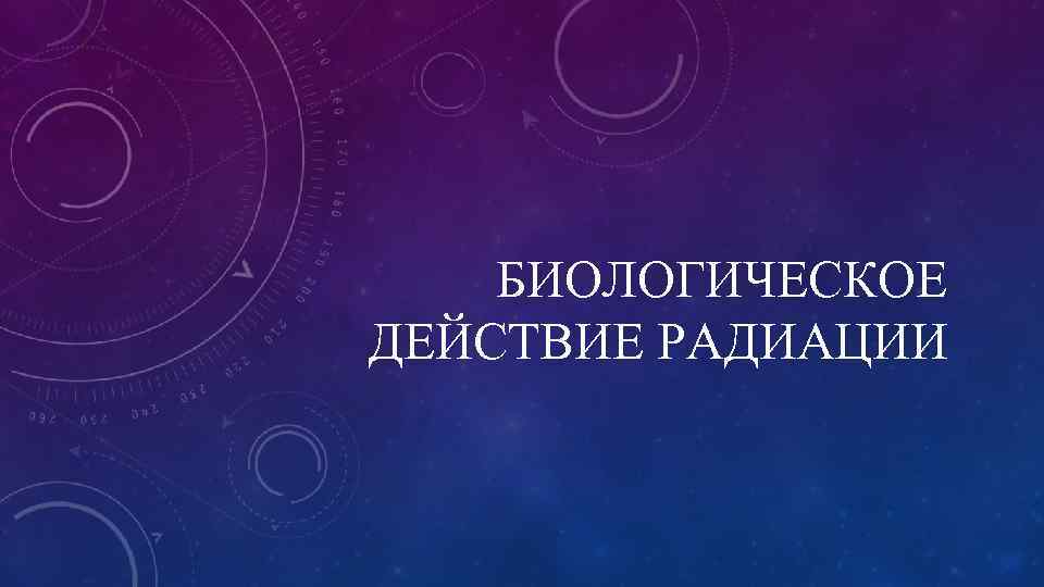 БИОЛОГИЧЕСКОЕ ДЕЙСТВИЕ РАДИАЦИИ 