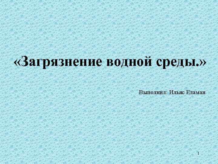  «Загрязнение водной среды. » Выполнил: Ильяс Еламан 1 