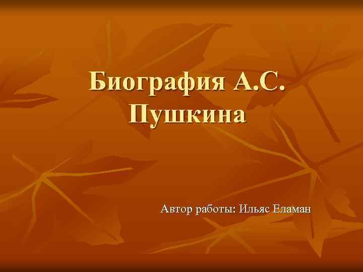 Биография А. С. Пушкина Автор работы: Ильяс Еламан 